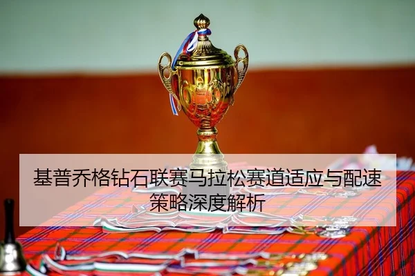 基普乔格钻石联赛马拉松赛道适应与配速策略深度解析